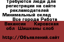 Требуются люди для регистрации на сайте рекламодателей › Минимальный оклад ­ 50 000 - Все города Работа » Вакансии   . Кировская обл.,Шишканы слоб.